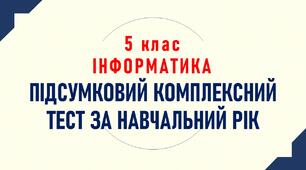 5 клас. ІНФОРМАТИКА. Підсумковий комплексний тест за навчальний рік. 