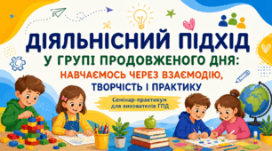 Семінар-практикум для вихователів ГПД «Діяльнісний підхід у групі продовженого дня: навчаємось через взаємодію, творчість і практику»