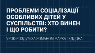 Проблеми соціалізації особливих дітей у суспільстві: хто винен і що робити. Урок-роздум за романом Марка Геддона