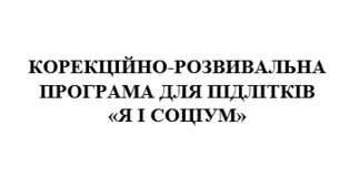 КОРЕКЦІЙНО-РОЗВИВАЛЬНА ПРОГРАМА ДЛЯ ПІДЛІТКІВ «Я І СОЦІУМ»