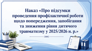 Наказ «Про підсумки проведення профілактичної роботи щодо попередження, запобігання та зниження рівня дитячого травматизму у 2025/2026 н. р.»