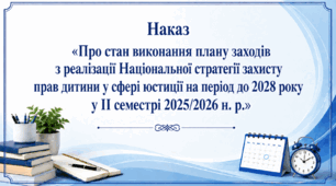 Наказ «Про стан виконання плану заходів з реалізації Національної стратегії захисту прав дитини у сфері юстиції на період до 2028 року у ІІ семестрі 2025/2026 н. р.»