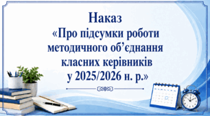 Наказ «Про підсумки роботи методичного об’єднання класних керівників у 2025/2026 н. р.»