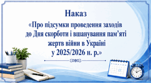 Наказ «Про підсумки проведення заходів до Дня скорботи і вшанування пам’яті жертв війни в Україні у 2025/2026 н. р.»