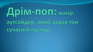 Презентація на тему "Дрім-поп: жанр-аутсайдер, який задав тон сучасній музиці"