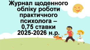 Журнал щоденного обліку роботи практичного психолога - 0,75 ставки на 2025-2026 н.р.