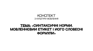 КОНСПЕКТ з культури мовлення на тему: «Синтаксичні норми. Мовленнєвий етикет і його словесні формули»