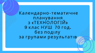 Календарно-тематичне планування з «ТЕХНОЛОГІЙ»  за групами результатів для 9 класу НУШ 70 год. без поділу