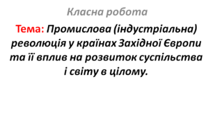 Промислова (індустріальна) революція у країнах Західної Європи та її вплив на розвиток суспільства і світу в цілому.