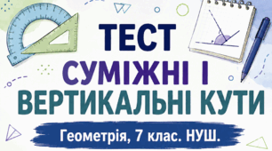 Суміжні і вертикальні кути ( Оцінювання групи результатів 1: Розпізнає математичні об'єкти, використовує математичну термінологію, встановлює властивості та зв'язки між геометричними фігурами).