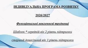 ІНДИВІДУАЛЬНА ПРОГРАМА РОЗВИТКУ ЗДО спеціальна група 2026/2027 Функціональні мовленнєві труднощі Шаблон:* середній вік 2 рівень підтримки старший дошкільний вік 3 рівень підтримки