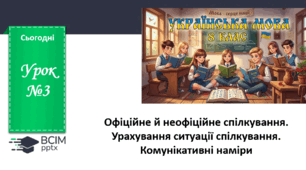 Презентація до теми "Офіційне й неофіційне спілкування. Урахування ситуації спілкування. Комунікативні наміри "