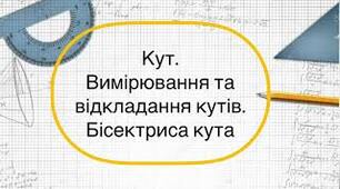 Кут, вимірювання кутів. Бісектриса кута. (Оцінювання групи результатів 1: розпізнавання математичних об'єктів, знання означень, властивостей, математичної термінології).