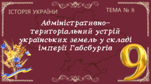 Тема № 8 "Адміністративно-територіальний устрій українських земель у складі імперії Габсбургів"