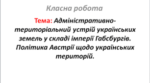 Адміністративно-територіальний устрій українських земель у складі імперії Габсбургів. Політика Австрії щодо українських територій.
