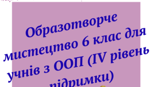 Образотворче мистецтво. Адаптована навчальна програма для учня ООП (ІV рівень підтримки) 6 клас за підр. «Мистецтво. 6 клас» (автори: Масол Л. М., Просіна О. В.)