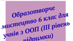 Образотворче мистецтво. Адаптована навчальна програма для учня ООП (ІІІ рівень підтримки) 6 клас за підр. «Мистецтво. 6 клас» (автори: Масол Л. М., Просіна О. В.)