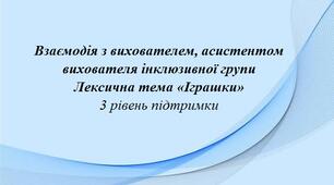 Взаємодія з вихователем, асистентом вихователя інклюзивної групи Лексична тема «Іграшки» 3 рівень
