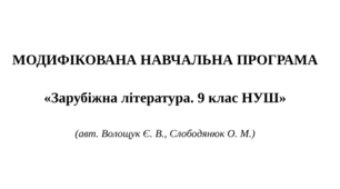 МОДИФІКОВАНА НАВЧАЛЬНА ПРОГРАМА «Зарубіжна література. 9 клас НУШ»  (авт. Волощук Є. В., Слободянюк О. М.)