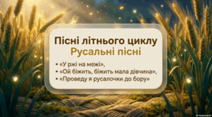Пісні літнього циклу: «У ржі на межі», «Ой бiжить, біжить мала дівчина», «Проведу я русалочки до бору» (русальні)