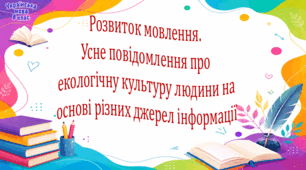 Розвиток мовлення.  Усне повідомлення про екологічну культуру людини на основі різних джерел інформації