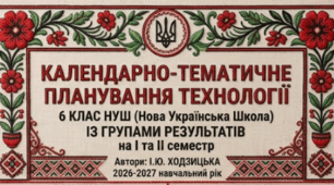 КАЛЕНДАРНО-ТЕМАТИЧНЕ ПЛАНУВАННЯ ТЕХНОЛОГІЇ 6 КЛАС НУШ ІЗ ГРУПАМИ РЕЗУЛЬТАТІВ на І та ІІ семестр Ходзицька І.Ю. 2026-2027 н.р.