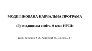 МОДИФІКОВАНА НАВЧАЛЬНА ПРОГРАМА   «Громадянська освіта. 9 клас НУШ»    (авт. Васильків І. Д., Кравчук В. М., Танчин І. З.)