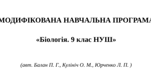 МОДИФІКОВАНА НАВЧАЛЬНА ПРОГРАМА   «Біологія. 9 клас НУШ»    (авт. Балан П. Г., Кулініч О. М., Юрченко Л. П. )