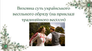 «Виховна суть українського весільного обряду (на прикладі традиційного весілля)» (Українознавство, Народознавство, Виховна робота)