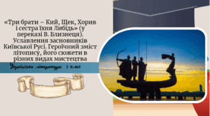 «Три брати – Кий, Щек, Хорив і сестра їхня Либідь» (у переказі В. Близнеця). Уславлення засновників Київської Русі. Героїчний зміст літопису, його сюжети в різних видах мистецтва