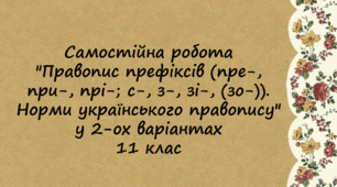 Самостійна робота "Правопис префіксів (пре-, при-, прі-; с-, з-, зі-, (зо-)). Норми українського правопису" у 2-ох варіантах