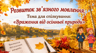 Урок 7 Розвиток зв’язного мовлення. Написання розповіді про свої враження від побаченого. Тема для спілкування «Враження від осінньої природи»