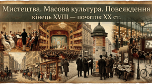 Мистецтва. Масова культура. Повсякдення кінець ХVІІІ — початок ХХ ст.
