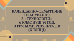 Календарно-тематичне планування з «ТЕХНОЛОГІЙ» 6 клас НУШ 35 год. з групами результатів (хлопці)