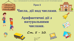 Тема 1. УЗАГАЛЬНЕННЯ ТА СИСТЕМАТИЗАЦІЯ ЗНАНЬ ЗА КУРС ПОЧАТКОВОЇ ШКОЛИ. Урок 2. Числа, дії над числами. Арифметичні дії з натуральними числами. Ст. 5 - 10.